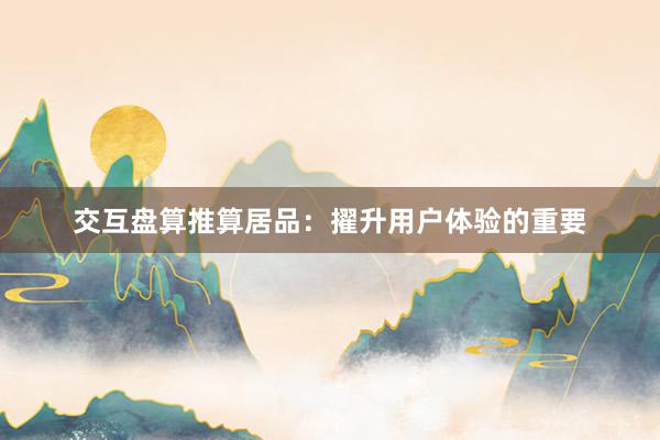 交互盘算推算居品:擢升用户体验的重要