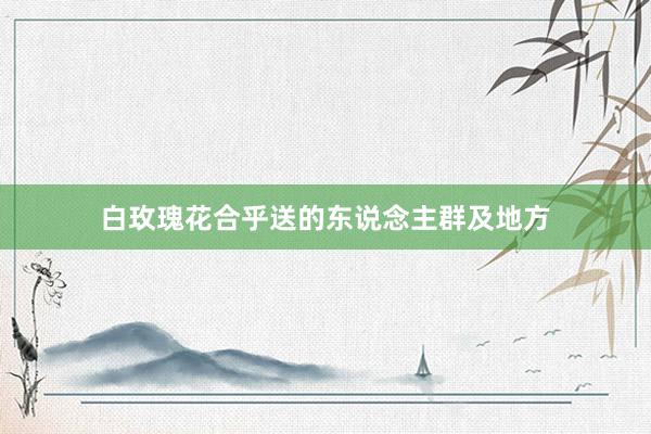 白玫瑰花合乎送的东说念主群及地方