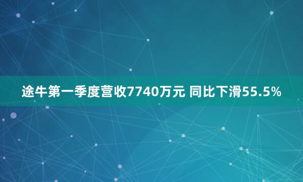 途牛第一季度营收7740万元 同比下滑55.5%