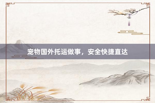 宠物国外托运做事，安全快捷直达