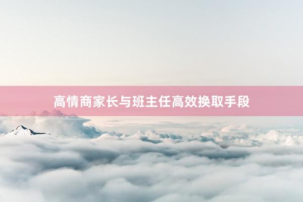 高情商家长与班主任高效换取手段